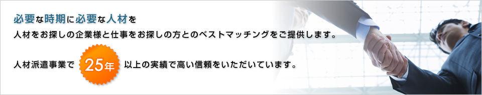 必要な時期に必要な人材を人材をお探しの企業様と仕事をお探しの方とのベストマッチングをご提供します。人材派遣事業で25年以上の実績で高い信頼をいただいています。