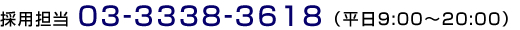 採用担当 03-3338-3618 （平日9:00～20:00）